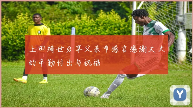 上田绮世分享父亲节感言感谢丈夫的辛勤付出与祝福