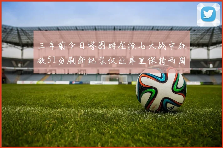 三年前今日塔图姆在抢七大战中狂砍51分刷新纪录仅让库里保持两周