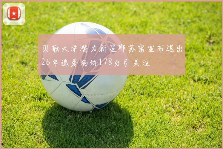 贝勒大学潜力新星耶苏富宣布退出26年选秀场均178分引关注