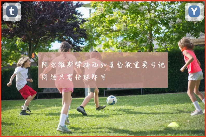 阿尔维斯赞梅西如基督般重要与他同场只需传球即可