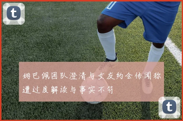 姆巴佩团队澄清与女友约会传闻称遭过度解读与事实不符