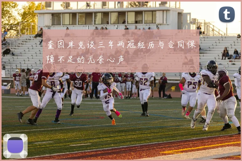 奎因库克谈三年两冠经历与合同保障不足的无奈心声