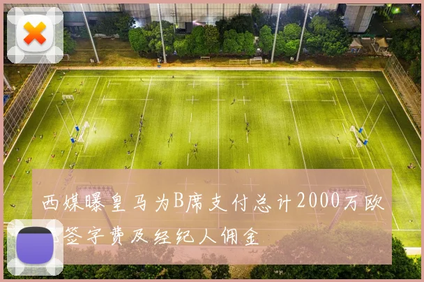 西媒曝皇马为B席支付总计2000万欧元签字费及经纪人佣金