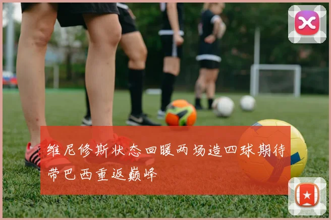 维尼修斯状态回暖两场造四球期待带巴西重返巅峰