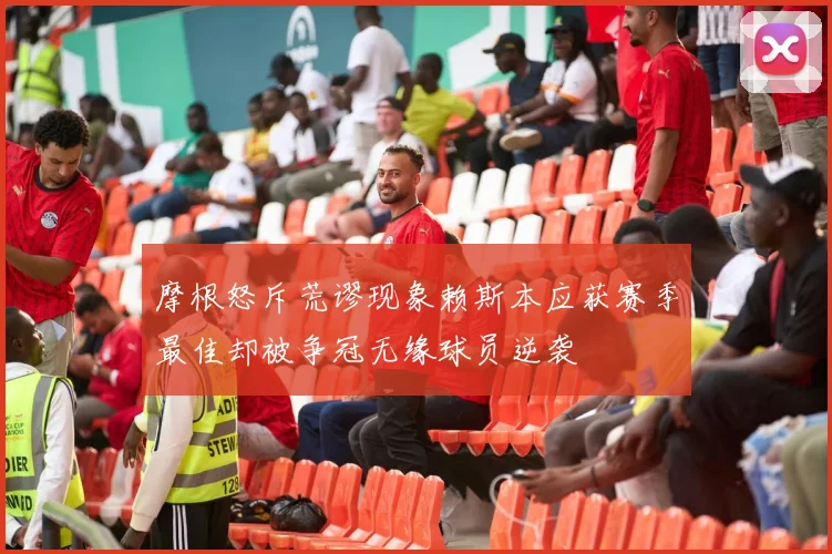 摩根怒斥荒谬现象赖斯本应获赛季最佳却被争冠无缘球员逆袭