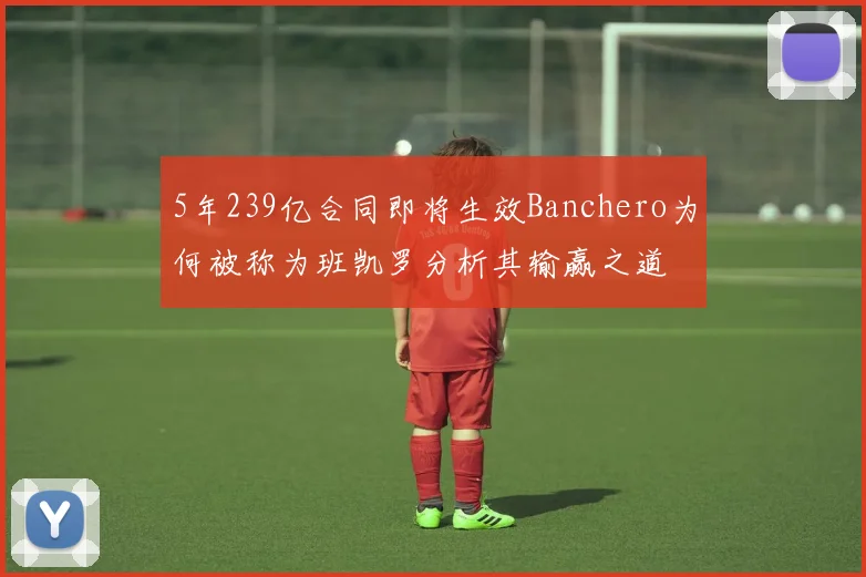 5年239亿合同即将生效Banchero为何被称为班凯罗分析其输赢之道