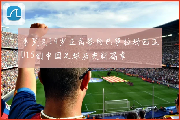 李昊炎14岁正式签约巴萨拉玛西亚U15创中国足球历史新篇章