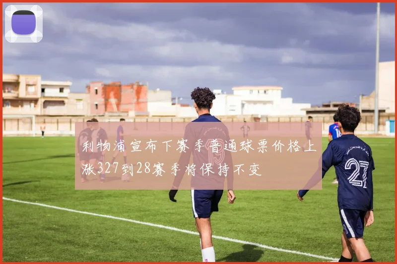 利物浦宣布下赛季普通球票价格上涨327到28赛季将保持不变